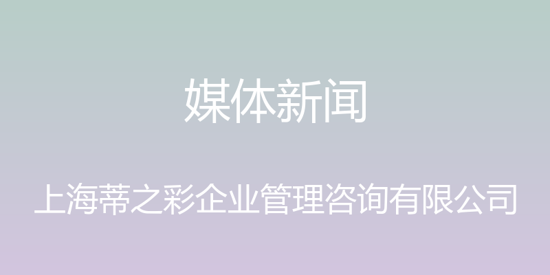 媒体新闻 - 上海蒂之彩企业管理咨询有限公司